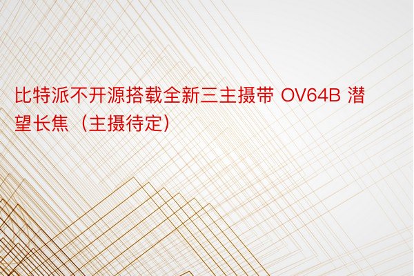 比特派不开源搭载全新三主摄带 OV64B 潜望长焦（主摄待定）