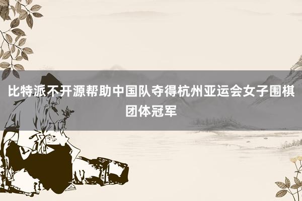比特派不开源帮助中国队夺得杭州亚运会女子围棋团体冠军