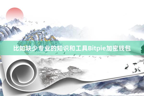 比如缺少专业的知识和工具Bitpie加密钱包