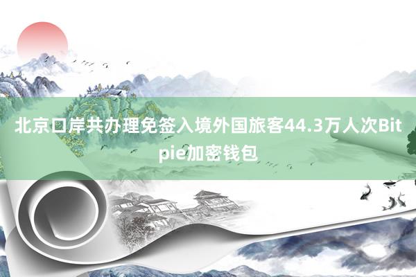 北京口岸共办理免签入境外国旅客44.3万人次Bitpie加密钱包