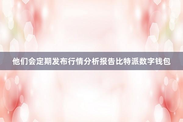 他们会定期发布行情分析报告比特派数字钱包