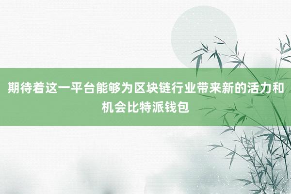 期待着这一平台能够为区块链行业带来新的活力和机会比特派钱包