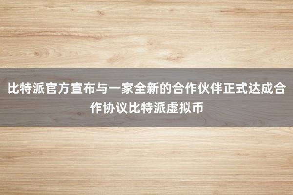 比特派官方宣布与一家全新的合作伙伴正式达成合作协议比特派虚拟币