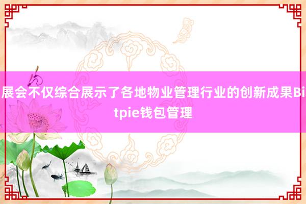 展会不仅综合展示了各地物业管理行业的创新成果Bitpie钱包管理