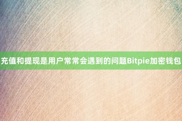 充值和提现是用户常常会遇到的问题Bitpie加密钱包