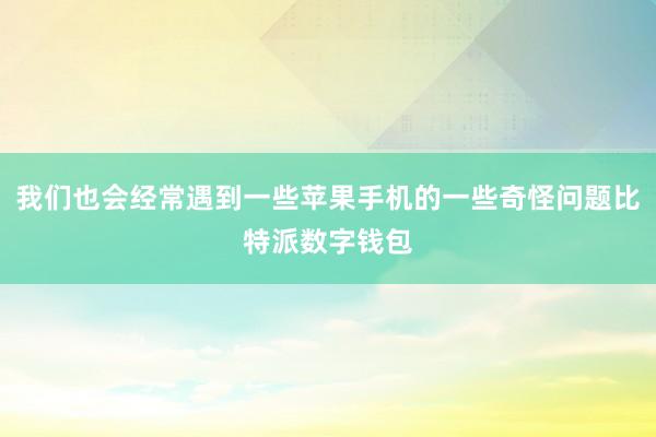 我们也会经常遇到一些苹果手机的一些奇怪问题比特派数字钱包