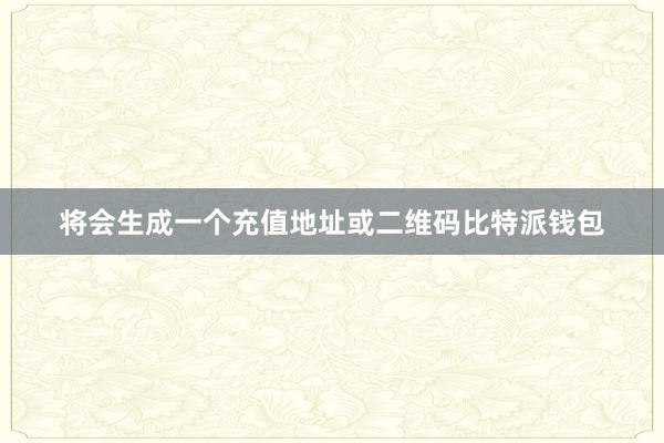 将会生成一个充值地址或二维码比特派钱包