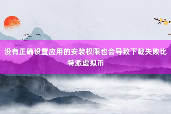 没有正确设置应用的安装权限也会导致下载失败比特派虚拟币