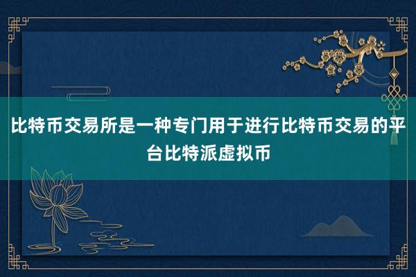 比特币交易所是一种专门用于进行比特币交易的平台比特派虚拟币