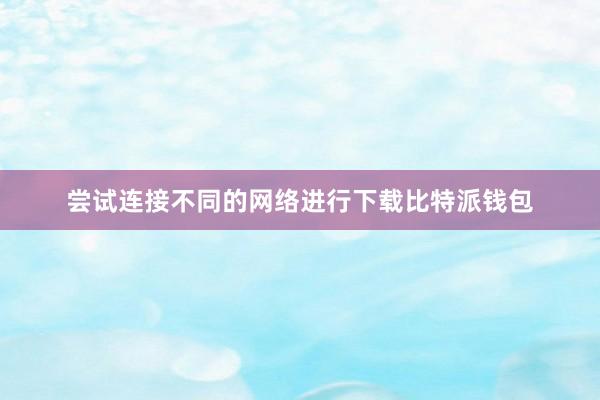 尝试连接不同的网络进行下载比特派钱包