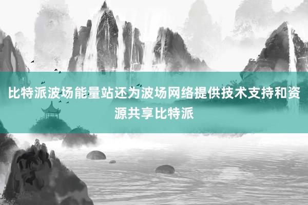 比特派波场能量站还为波场网络提供技术支持和资源共享比特派