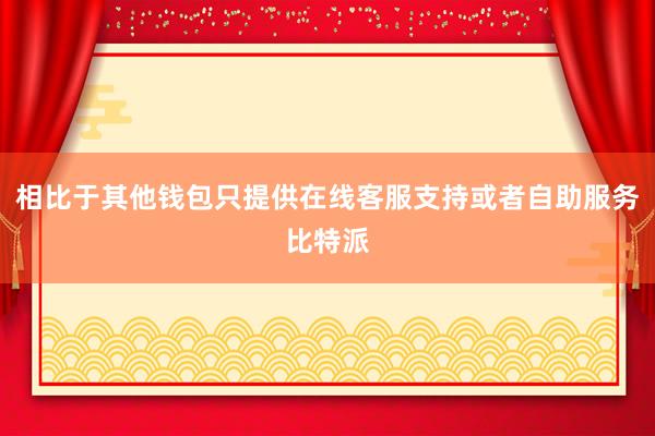 相比于其他钱包只提供在线客服支持或者自助服务比特派