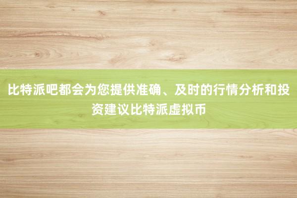 比特派吧都会为您提供准确、及时的行情分析和投资建议比特派虚拟币