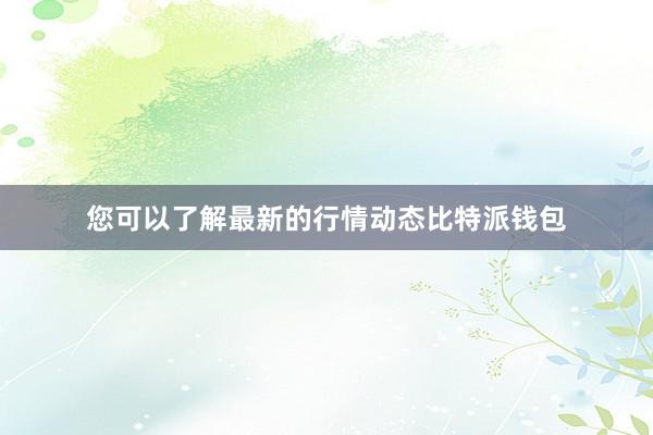 您可以了解最新的行情动态比特派钱包