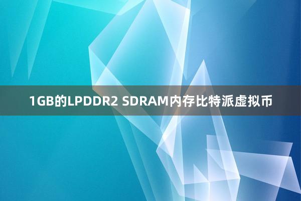 1GB的LPDDR2 SDRAM内存比特派虚拟币