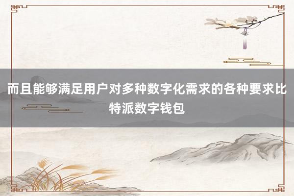 而且能够满足用户对多种数字化需求的各种要求比特派数字钱包