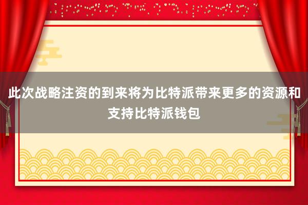 此次战略注资的到来将为比特派带来更多的资源和支持比特派钱包