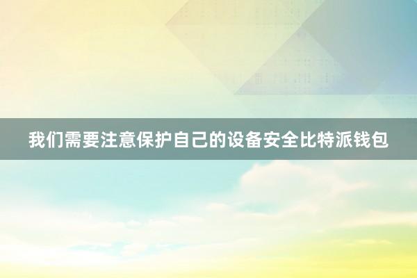 我们需要注意保护自己的设备安全比特派钱包