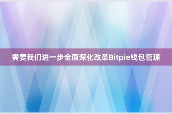 需要我们进一步全面深化改革Bitpie钱包管理