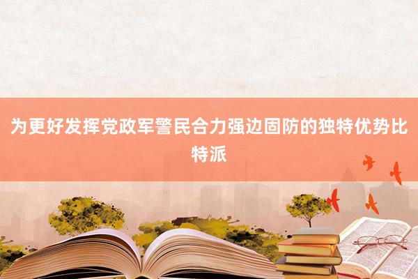 为更好发挥党政军警民合力强边固防的独特优势比特派