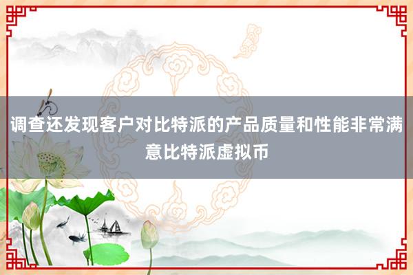 调查还发现客户对比特派的产品质量和性能非常满意比特派虚拟币