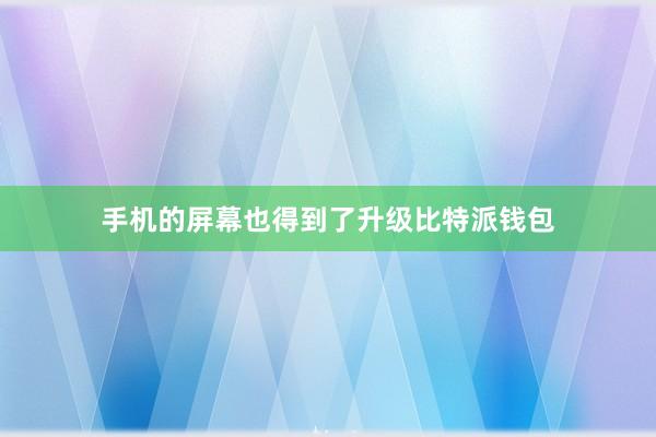 手机的屏幕也得到了升级比特派钱包