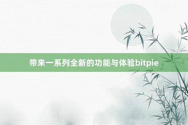 带来一系列全新的功能与体验bitpie