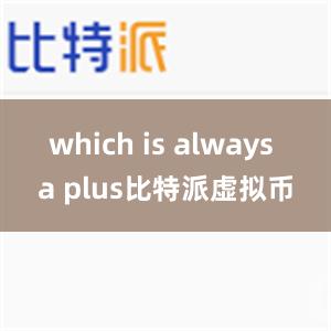 which is always a plus比特派虚拟币