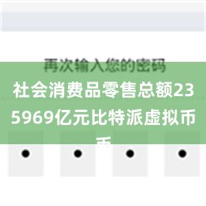 社会消费品零售总额235969亿元比特派虚拟币